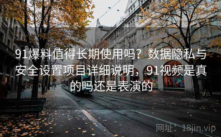 91爆料值得长期使用吗？数据隐私与安全设置项目详细说明，91视频是真的吗还是表演的