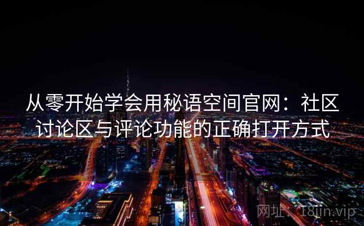 从零开始学会用秘语空间官网：社区讨论区与评论功能的正确打开方式