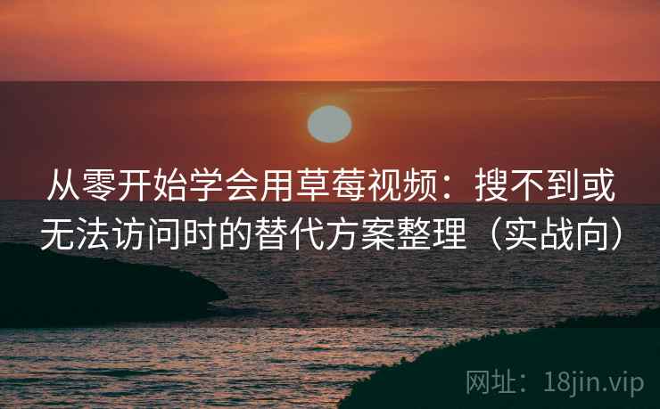 从零开始学会用草莓视频：搜不到或无法访问时的替代方案整理（实战向）