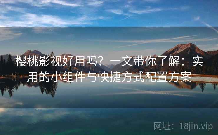 樱桃影视好用吗？一文带你了解：实用的小组件与快捷方式配置方案