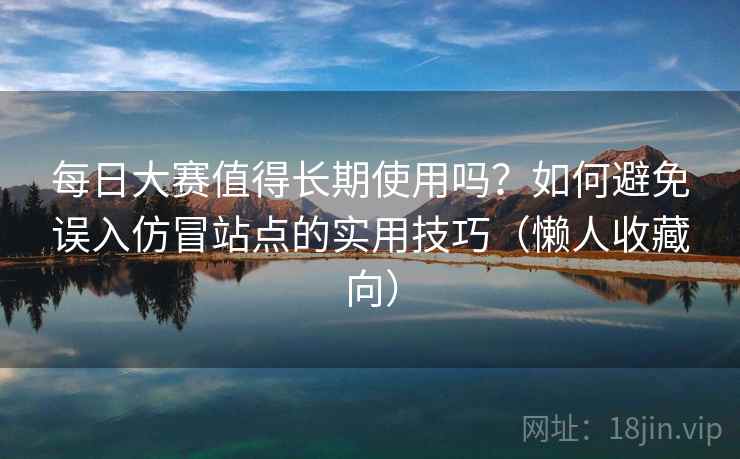 每日大赛值得长期使用吗？如何避免误入仿冒站点的实用技巧（懒人收藏向）