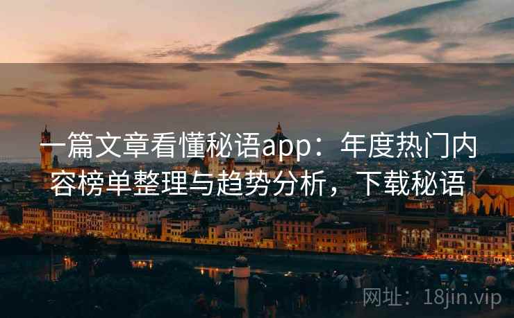 一篇文章看懂秘语app：年度热门内容榜单整理与趋势分析，下载秘语