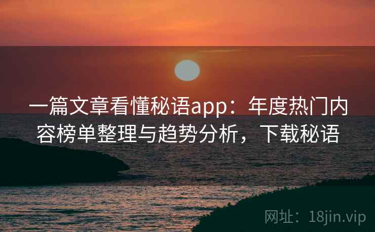 一篇文章看懂秘语app：年度热门内容榜单整理与趋势分析，下载秘语