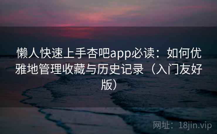懒人快速上手杏吧app必读：如何优雅地管理收藏与历史记录（入门友好版）