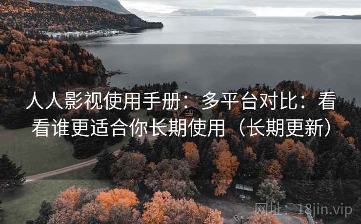 人人影视使用手册：多平台对比：看看谁更适合你长期使用（长期更新）