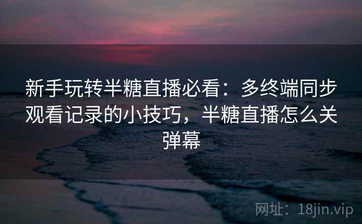 新手玩转半糖直播必看：多终端同步观看记录的小技巧，半糖直播怎么关弹幕