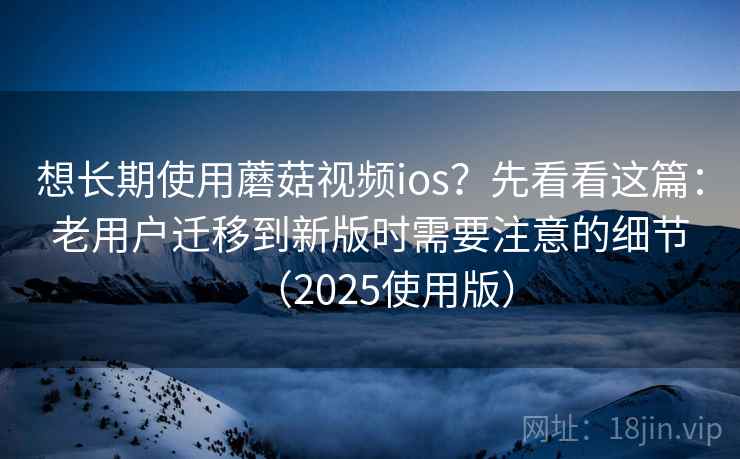 想长期使用蘑菇视频ios？先看看这篇：老用户迁移到新版时需要注意的细节（2025使用版）