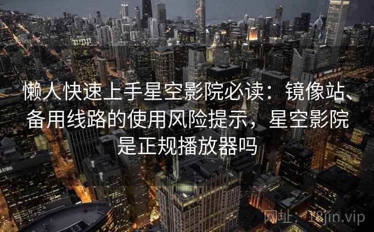 懒人快速上手星空影院必读：镜像站、备用线路的使用风险提示，星空影院是正规播放器吗