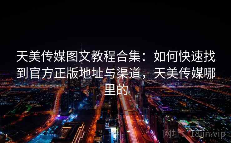 天美传媒图文教程合集：如何快速找到官方正版地址与渠道，天美传媒哪里的