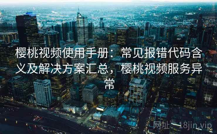 樱桃视频使用手册：常见报错代码含义及解决方案汇总，樱桃视频服务异常