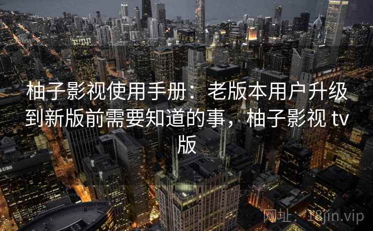 柚子影视使用手册：老版本用户升级到新版前需要知道的事，柚子影视 tv版