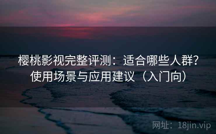樱桃影视完整评测：适合哪些人群？使用场景与应用建议（入门向）