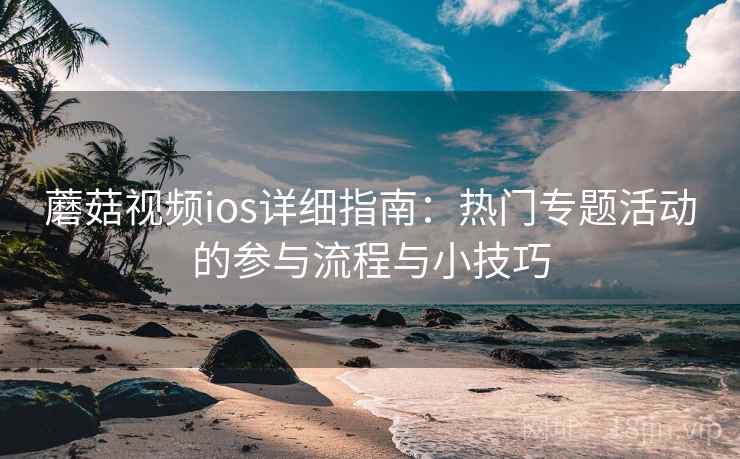 蘑菇视频ios详细指南：热门专题活动的参与流程与小技巧