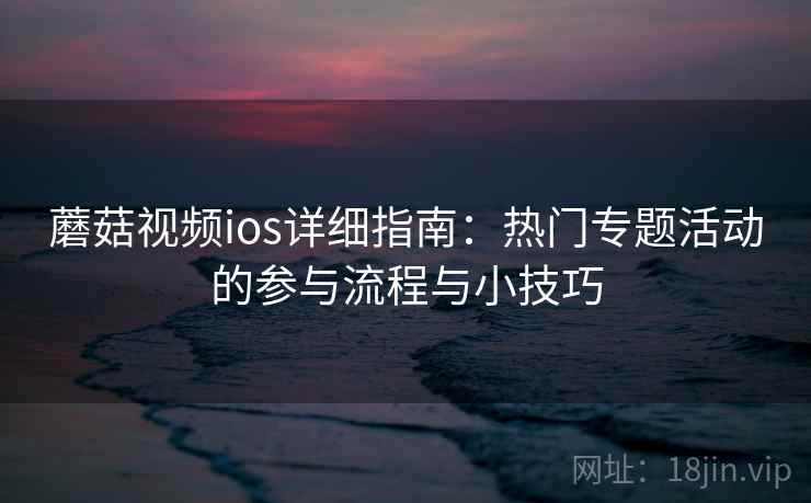 蘑菇视频ios详细指南：热门专题活动的参与流程与小技巧