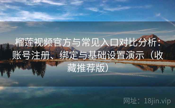 榴莲视频官方与常见入口对比分析：账号注册、绑定与基础设置演示（收藏推荐版）