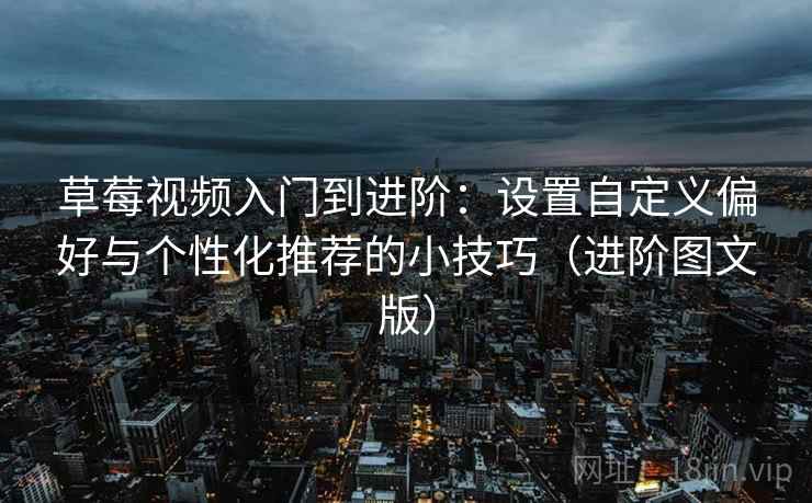 草莓视频入门到进阶：设置自定义偏好与个性化推荐的小技巧（进阶图文版）