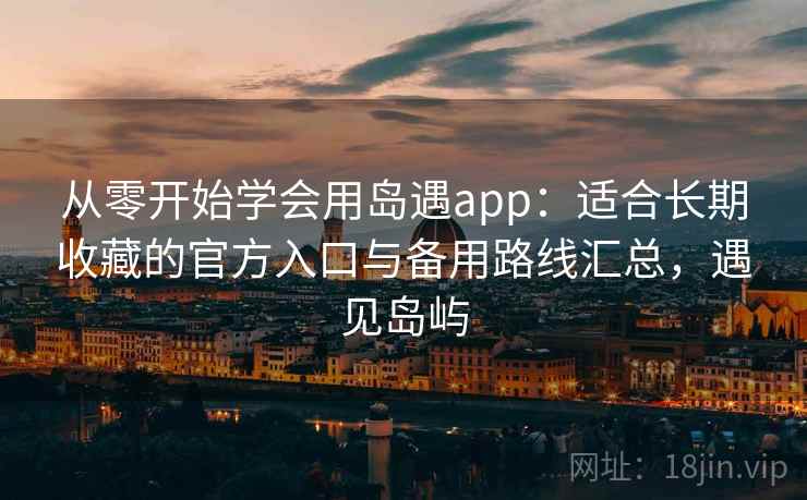 从零开始学会用岛遇app:适合长期收藏的官方入口与备用路线汇总,遇见岛屿 从零开始学会用岛遇app:适合长期收藏的官方入口与备用路线汇总,遇见岛屿