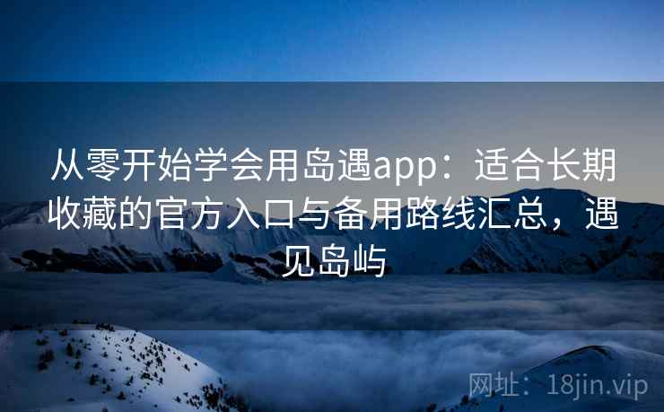 从零开始学会用岛遇app：适合长期收藏的官方入口与备用路线汇总，遇见岛屿