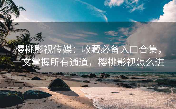 樱桃影视传媒：收藏必备入口合集，一文掌握所有通道，樱桃影视怎么进