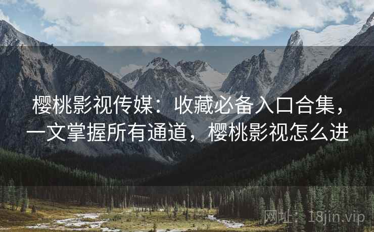 樱桃影视传媒:收藏必备入口合集,一文掌握所有通道,樱桃影视怎么进 樱桃影视传媒:收藏必备入口合集,一文掌握所有通道,樱桃影视怎么进