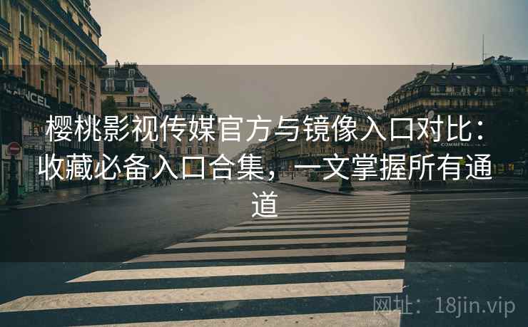 樱桃影视传媒官方与镜像入口对比：收藏必备入口合集，一文掌握所有通道