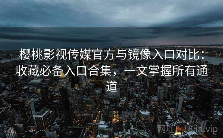 樱桃影视传媒官方与镜像入口对比:收藏必备入口合集,一文掌握所有通道 樱桃影视传媒官方与镜像入口对比:收藏必备入口合集,一文掌握所有通道