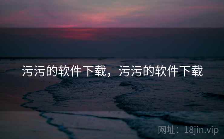 污污的软件下载，污污的软件下载