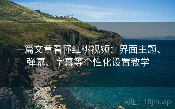 一篇文章看懂红桃视频:界面主题、弹幕、字幕等个性化设置教学 一篇文章看懂红桃视频:界面主题、弹幕、字幕等个性化设置教学