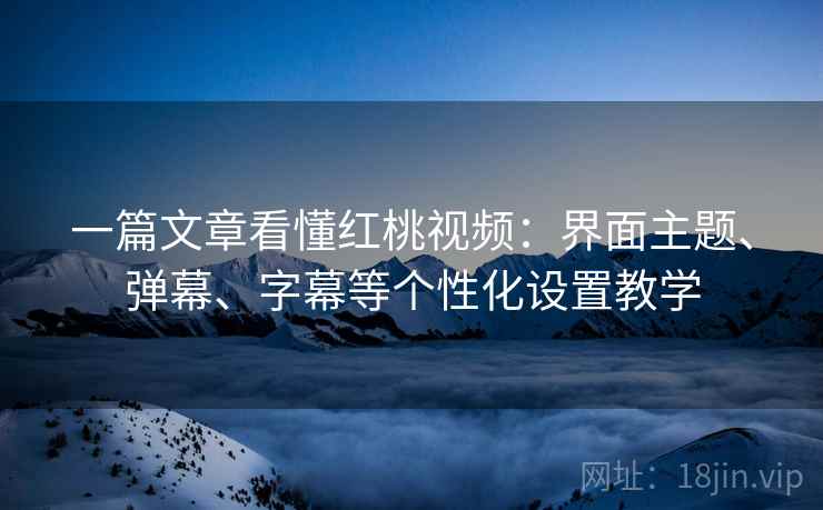 一篇文章看懂红桃视频：界面主题、弹幕、字幕等个性化设置教学
