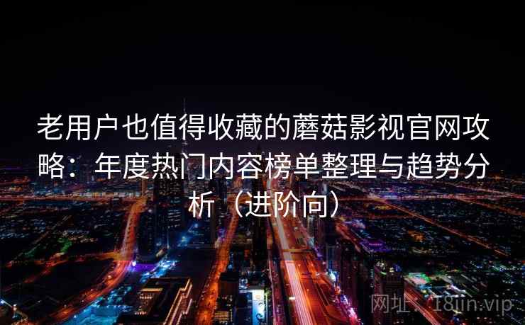 老用户也值得收藏的蘑菇影视官网攻略:年度热门内容榜单整理与趋势分析(进阶向) 老用户也值得收藏的蘑菇影视官网攻略:年度热门内容榜单整理与趋势分析(进阶向)