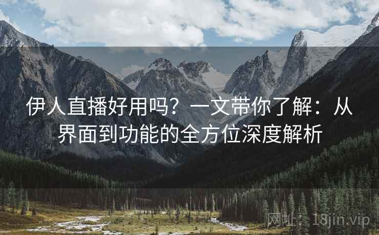 伊人直播好用吗？一文带你了解：从界面到功能的全方位深度解析