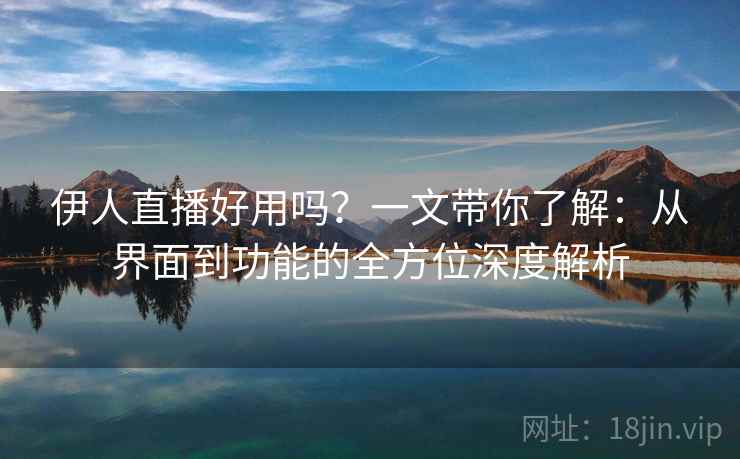 伊人直播好用吗?一文带你了解:从界面到功能的全方位深度解析 伊人直播好用吗?一文带你了解:从界面到功能的全方位深度解析