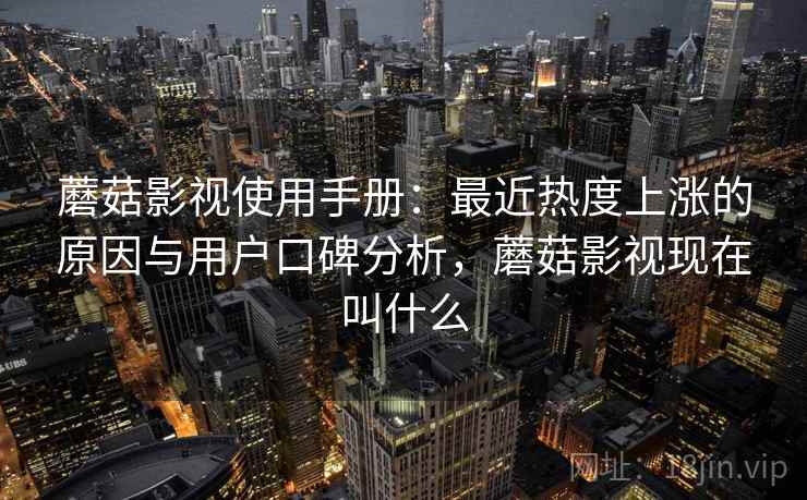 蘑菇影视使用手册：最近热度上涨的原因与用户口碑分析，蘑菇影视现在叫什么
