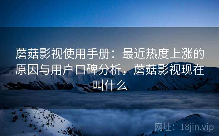 蘑菇影视使用手册:最近热度上涨的原因与用户口碑分析,蘑菇影视现在叫什么 蘑菇影视使用手册:最近热度上涨的原因与用户口碑分析,蘑菇影视现在叫什么