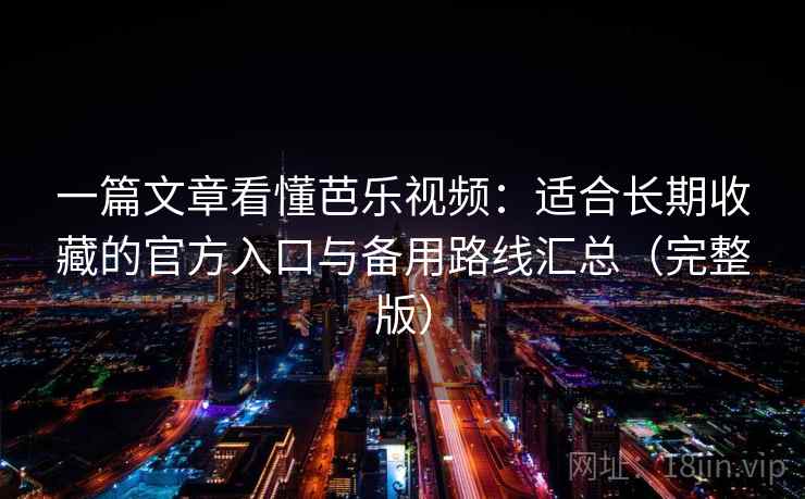 一篇文章看懂芭乐视频:适合长期收藏的官方入口与备用路线汇总(完整版) 一篇文章看懂芭乐视频:适合长期收藏的官方入口与备用路线汇总(完整版)