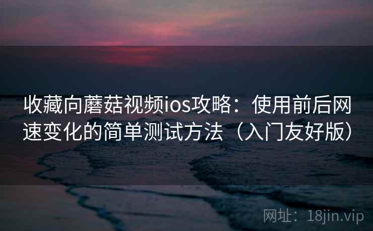收藏向蘑菇视频ios攻略：使用前后网速变化的简单测试方法（入门友好版）