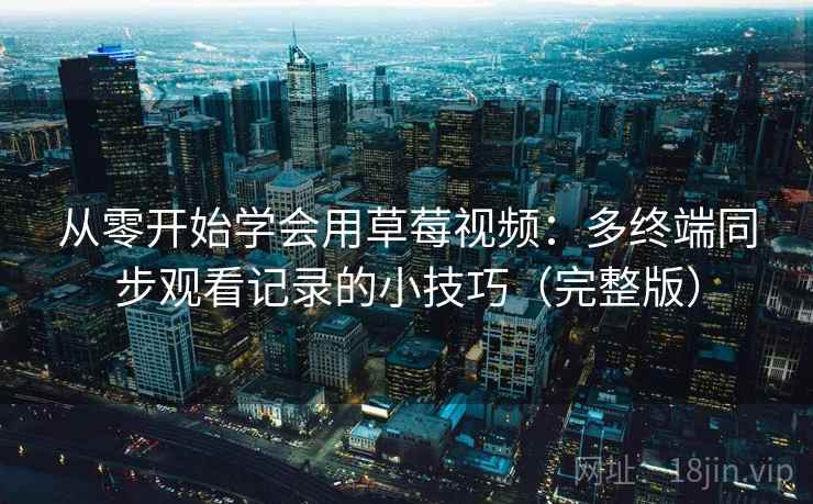 从零开始学会用草莓视频：多终端同步观看记录的小技巧（完整版）