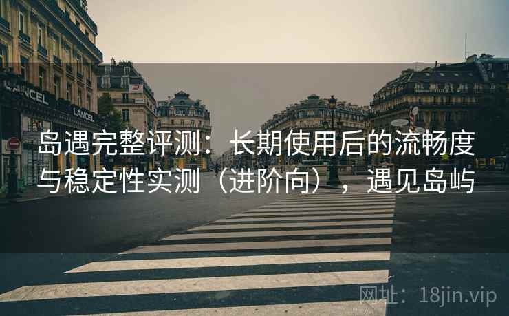 岛遇完整评测:长期使用后的流畅度与稳定性实测(进阶向),遇见岛屿 岛遇完整评测:长期使用后的流畅度与稳定性实测(进阶向),遇见岛屿