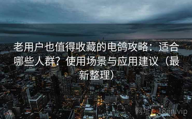 老用户也值得收藏的电鸽攻略：适合哪些人群？使用场景与应用建议（最新整理）