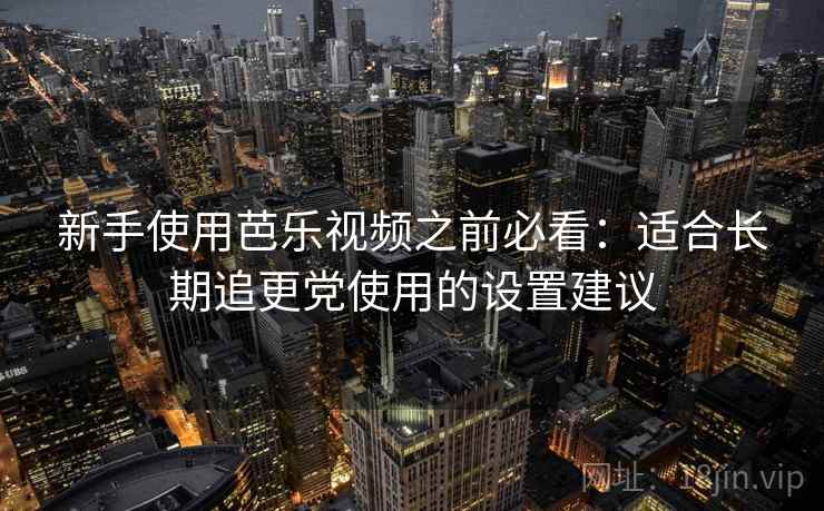 新手使用芭乐视频之前必看：适合长期追更党使用的设置建议
