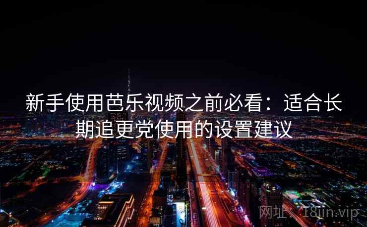 新手使用芭乐视频之前必看:适合长期追更党使用的设置建议 新手使用芭乐视频之前必看:适合长期追更党使用的设置建议