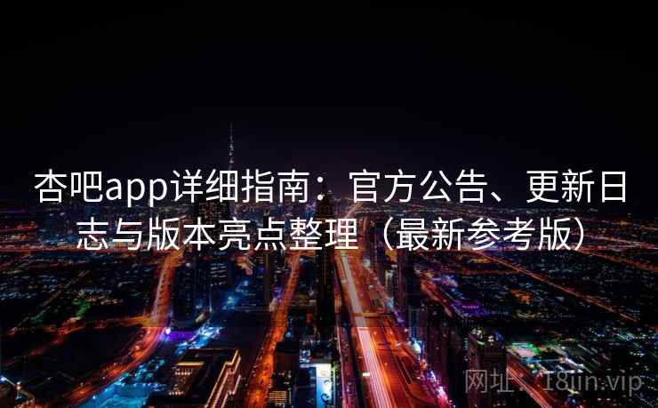 杏吧app详细指南：官方公告、更新日志与版本亮点整理（最新参考版）
