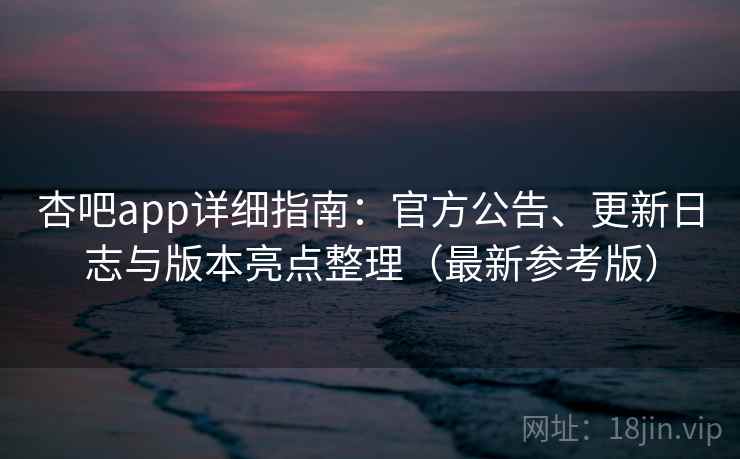 杏吧app详细指南:官方公告、更新日志与版本亮点整理(最新参考版) 杏吧app详细指南:官方公告、更新日志与版本亮点整理(最新参考版)