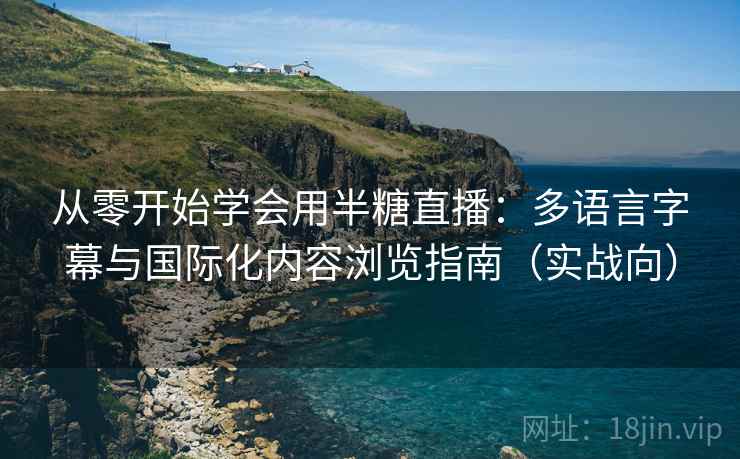 从零开始学会用半糖直播:多语言字幕与国际化内容浏览指南(实战向) 从零开始学会用半糖直播:多语言字幕与国际化内容浏览指南(实战向)