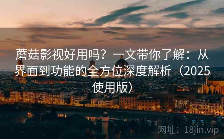 蘑菇影视好用吗？一文带你了解：从界面到功能的全方位深度解析（2025使用版）