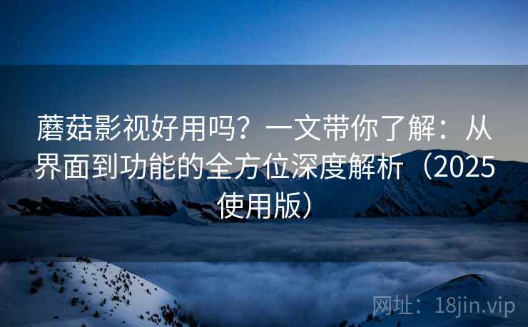 蘑菇影视好用吗?一文带你了解:从界面到功能的全方位深度解析(2025使用版) 蘑菇影视好用吗?一文带你了解:从界面到功能的全方位深度解析(2025使用版)