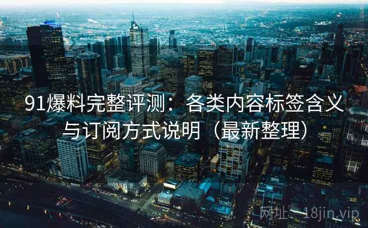 91爆料完整评测：各类内容标签含义与订阅方式说明（最新整理）