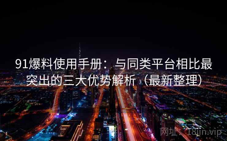 91爆料使用手册:与同类平台相比最突出的三大优势解析(最新整理) 91爆料使用手册:与同类平台相比最突出的三大优势解析(最新整理)