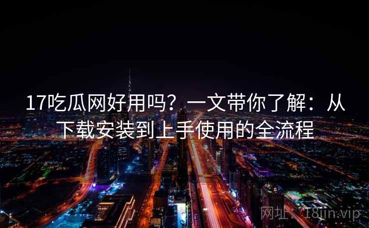17吃瓜网好用吗?一文带你了解:从下载安装到上手使用的全流程 17吃瓜网好用吗?一文带你了解:从下载安装到上手使用的全流程