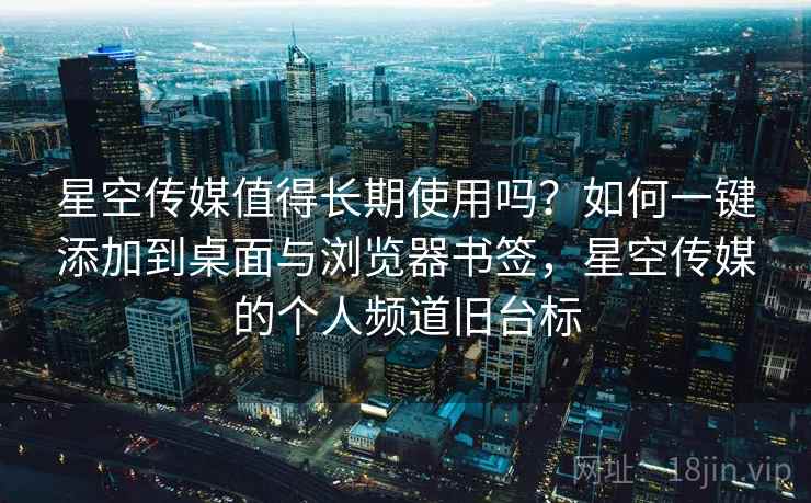 星空传媒值得长期使用吗？如何一键添加到桌面与浏览器书签，星空传媒的个人频道旧台标
